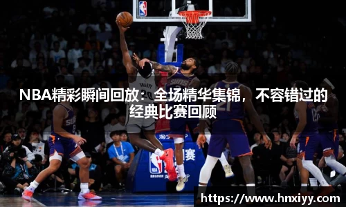 NBA精彩瞬间回放：全场精华集锦，不容错过的经典比赛回顾