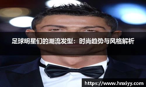 足球明星们的潮流发型：时尚趋势与风格解析